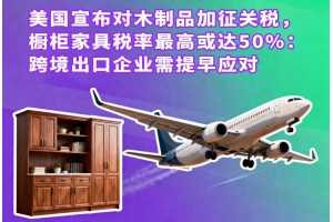 美國宣布對木制品加征關稅，櫥柜家具稅率最高或達50%：跨境出口企業需提早