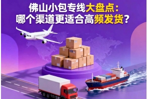 佛山小包專線大盤點：哪個渠道更適合高頻發(fā)貨？